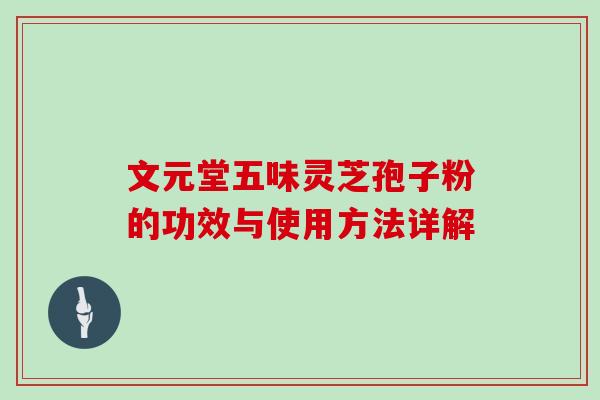 文元堂五味灵芝孢子粉的功效与使用方法详解