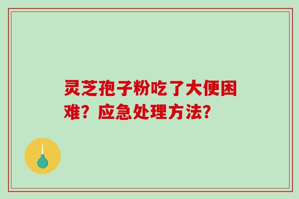 灵芝孢子粉吃了大便困难？应急处理方法？