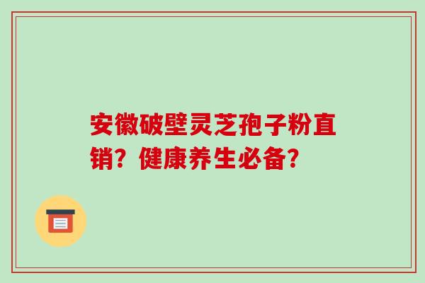 安徽破壁灵芝孢子粉直销？健康养生必备？