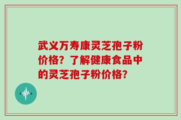 武义万寿康灵芝孢子粉价格？了解健康食品中的灵芝孢子粉价格？