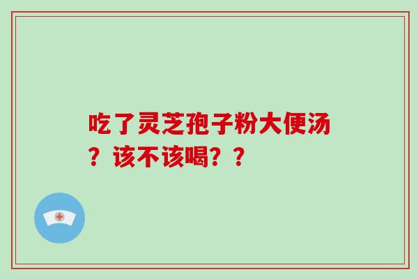 吃了灵芝孢子粉大便汤？该不该喝？？