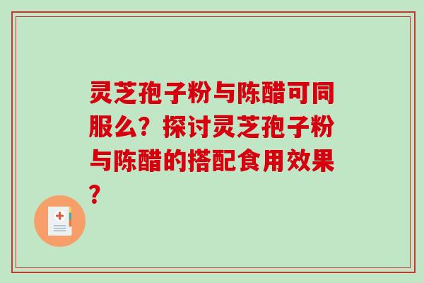 灵芝孢子粉与陈醋可同服么？探讨灵芝孢子粉与陈醋的搭配食用效果？