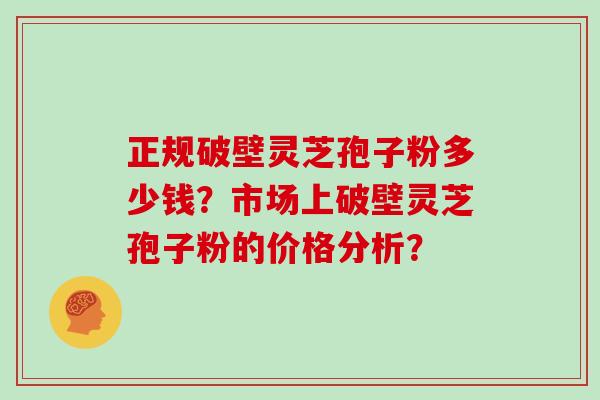 正规破壁灵芝孢子粉多少钱？市场上破壁灵芝孢子粉的价格分析？