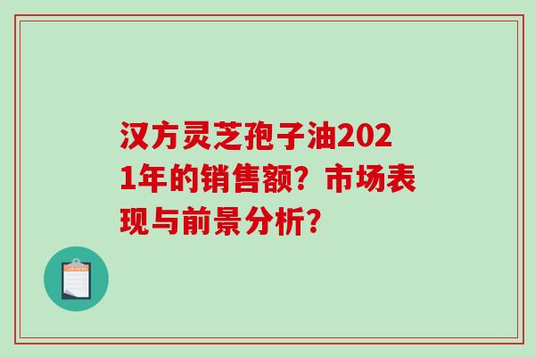 汉方灵芝孢子油2021年的销售额？市场表现与前景分析？
