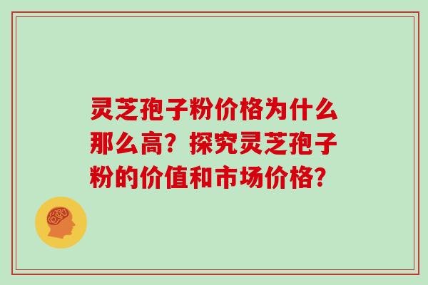 灵芝孢子粉价格为什么那么高？探究灵芝孢子粉的价值和市场价格？