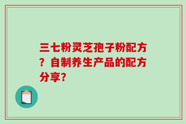 三七粉灵芝孢子粉配方？自制养生产品的配方分享？