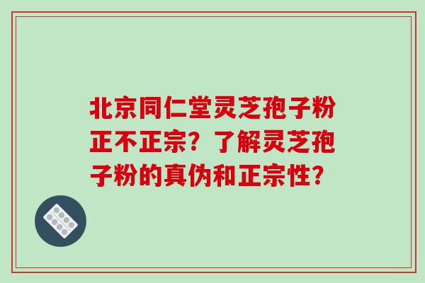 北京同仁堂灵芝孢子粉正不正宗？了解灵芝孢子粉的真伪和正宗性？