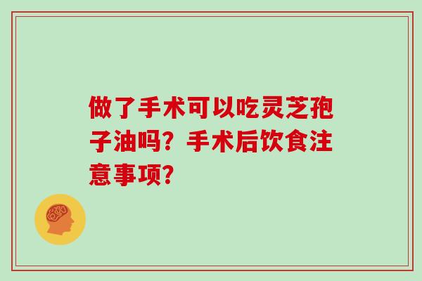 做了手术可以吃灵芝孢子油吗？手术后饮食注意事项？