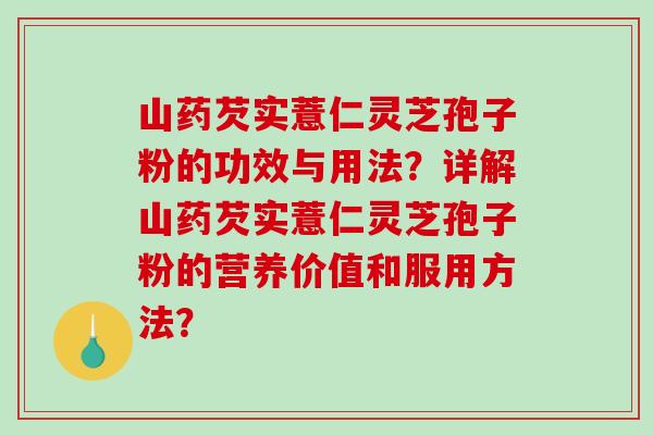 山药芡实薏仁灵芝孢子粉的功效与用法？详解山药芡实薏仁灵芝孢子粉的营养价值和服用方法？