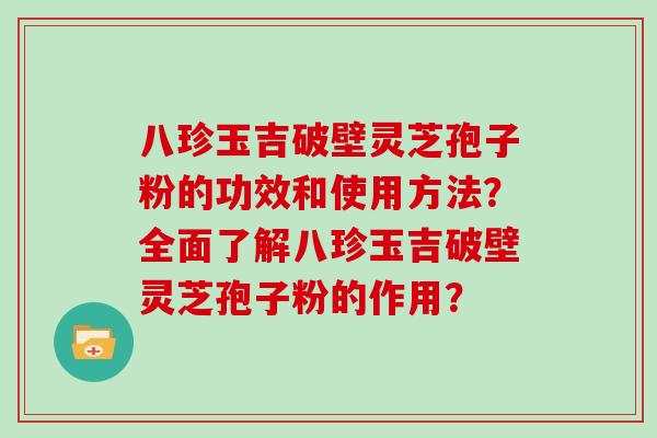 八珍玉吉破壁灵芝孢子粉的功效和使用方法？全面了解八珍玉吉破壁灵芝孢子粉的作用？