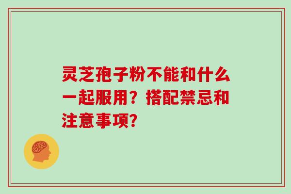 灵芝孢子粉不能和什么一起服用？搭配禁忌和注意事项？