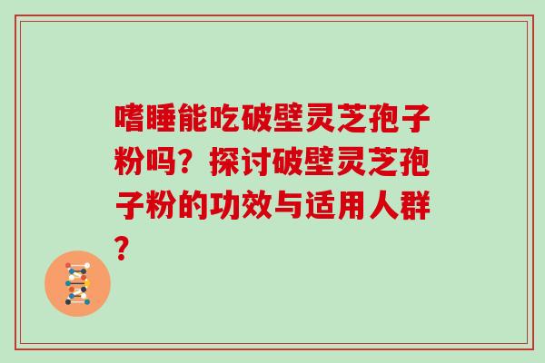 嗜睡能吃破壁灵芝孢子粉吗？探讨破壁灵芝孢子粉的功效与适用人群？