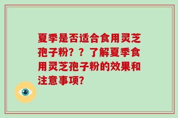 夏季是否适合食用灵芝孢子粉？？了解夏季食用灵芝孢子粉的效果和注意事项？