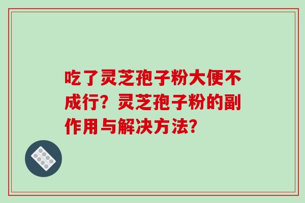 吃了灵芝孢子粉大便不成行？灵芝孢子粉的副作用与解决方法？