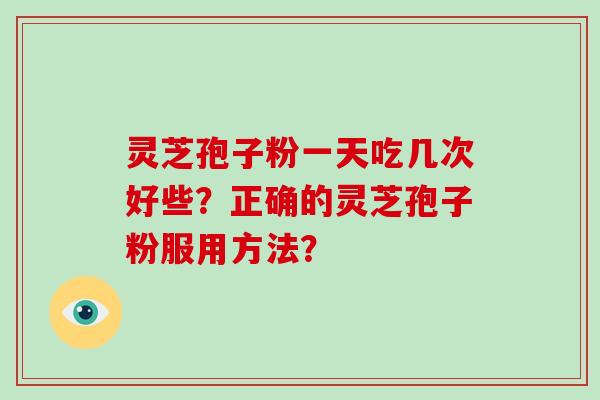 灵芝孢子粉一天吃几次好些？正确的灵芝孢子粉服用方法？