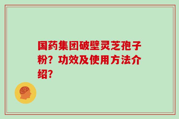 国药集团破壁灵芝孢子粉？功效及使用方法介绍？
