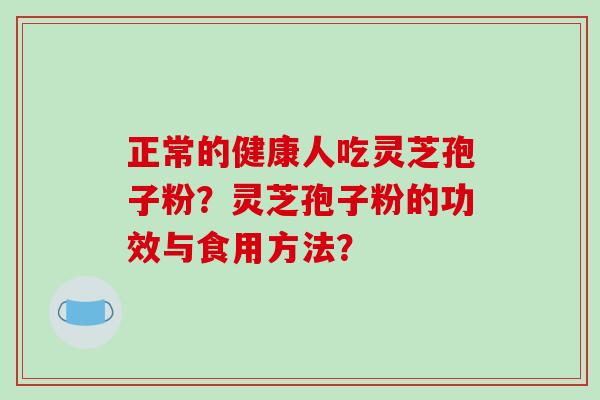 正常的健康人吃灵芝孢子粉？灵芝孢子粉的功效与食用方法？