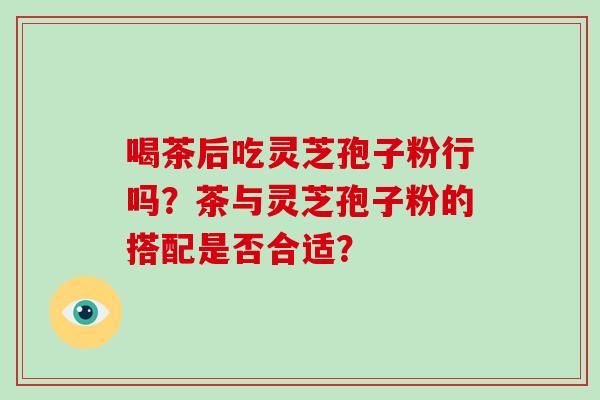 喝茶后吃灵芝孢子粉行吗？茶与灵芝孢子粉的搭配是否合适？