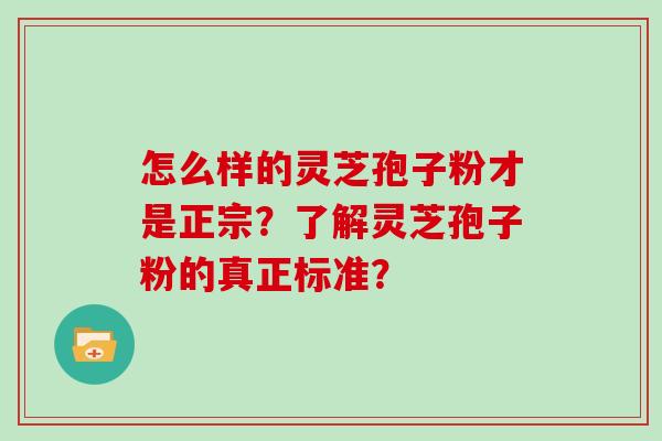 怎么样的灵芝孢子粉才是正宗？了解灵芝孢子粉的真正标准？