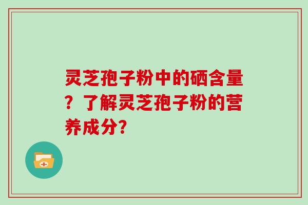 灵芝孢子粉中的硒含量？了解灵芝孢子粉的营养成分？