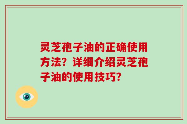 灵芝孢子油的正确使用方法？详细介绍灵芝孢子油的使用技巧？