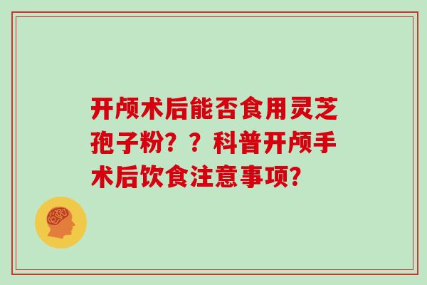 开颅术后能否食用灵芝孢子粉？？科普开颅手术后饮食注意事项？