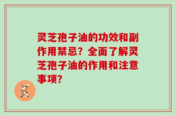 灵芝孢子油的功效和副作用禁忌？全面了解灵芝孢子油的作用和注意事项？