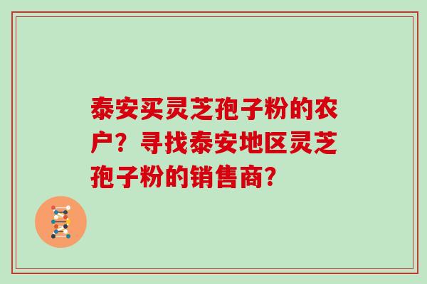 泰安买灵芝孢子粉的农户？寻找泰安地区灵芝孢子粉的销售商？