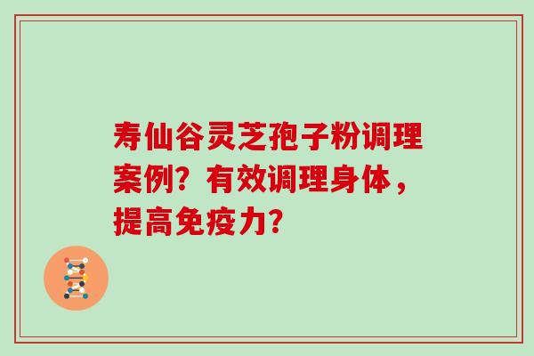 寿仙谷灵芝孢子粉调理案例？有效调理身体，提高免疫力？