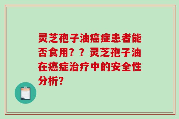 灵芝孢子油症患者能否食用？？灵芝孢子油在症中的安全性分析？