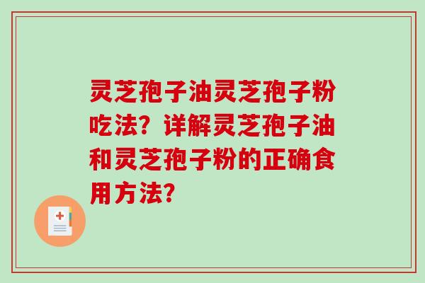 灵芝孢子油灵芝孢子粉吃法？详解灵芝孢子油和灵芝孢子粉的正确食用方法？