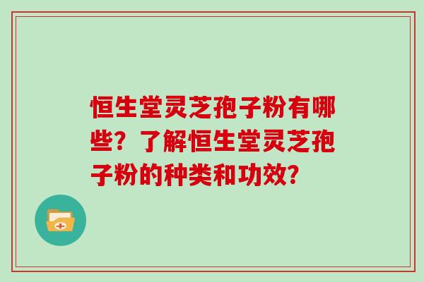 恒生堂灵芝孢子粉有哪些？了解恒生堂灵芝孢子粉的种类和功效？