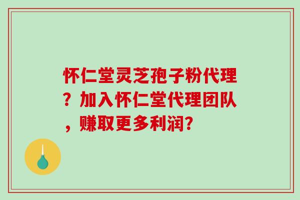 怀仁堂灵芝孢子粉代理？加入怀仁堂代理团队，赚取更多利润？