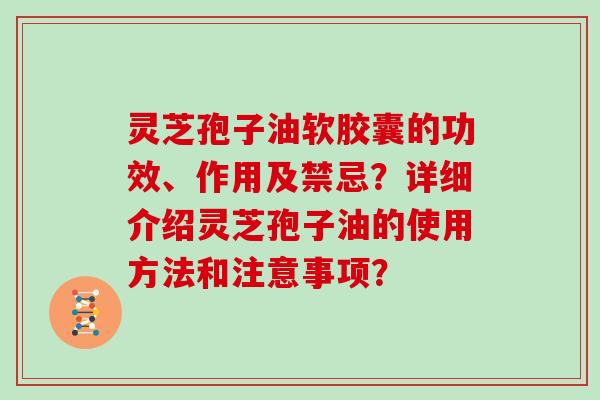 灵芝孢子油软胶囊的功效、作用及禁忌？详细介绍灵芝孢子油的使用方法和注意事项？