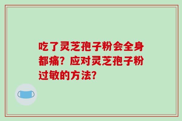 吃了灵芝孢子粉会全身都痛？应对灵芝孢子粉的方法？