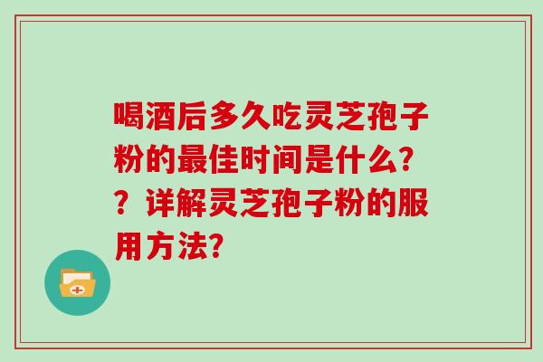 喝酒后多久吃灵芝孢子粉的佳时间是什么？？详解灵芝孢子粉的服用方法？