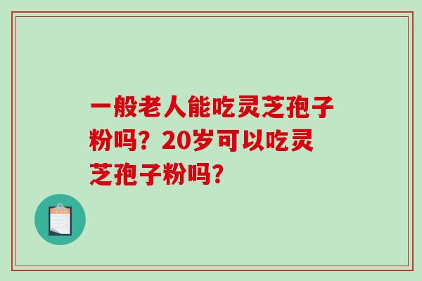 一般老人能吃灵芝孢子粉吗？20岁可以吃灵芝孢子粉吗？
