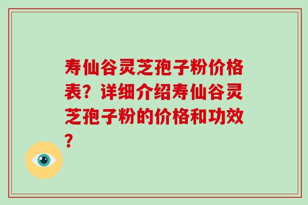 寿仙谷灵芝孢子粉价格表？详细介绍寿仙谷灵芝孢子粉的价格和功效？