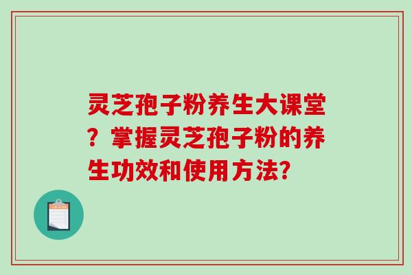 灵芝孢子粉养生大课堂？掌握灵芝孢子粉的养生功效和使用方法？