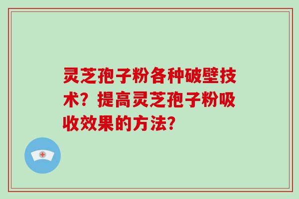 灵芝孢子粉各种破壁技术？提高灵芝孢子粉吸收效果的方法？