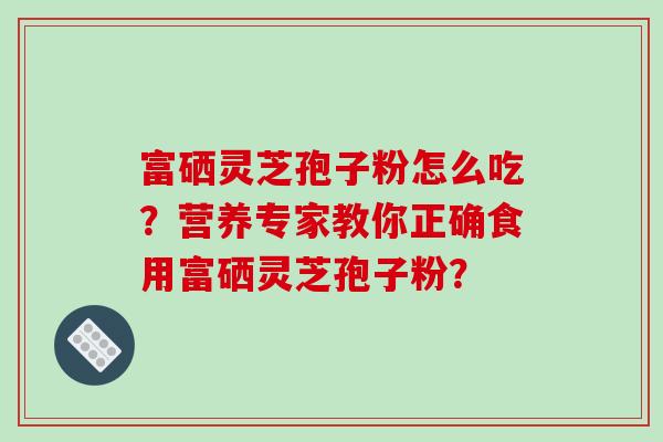 富硒灵芝孢子粉怎么吃？营养专家教你正确食用富硒灵芝孢子粉？
