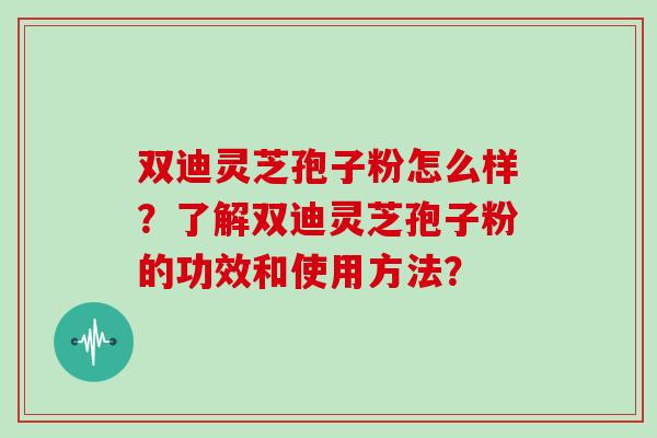 双迪灵芝孢子粉怎么样？了解双迪灵芝孢子粉的功效和使用方法？
