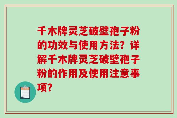 千木牌灵芝破壁孢子粉的功效与使用方法？详解千木牌灵芝破壁孢子粉的作用及使用注意事项？