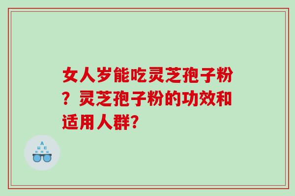女人岁能吃灵芝孢子粉？灵芝孢子粉的功效和适用人群？