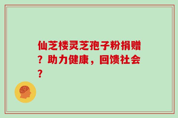 仙芝楼灵芝孢子粉捐赠？助力健康，回馈社会？