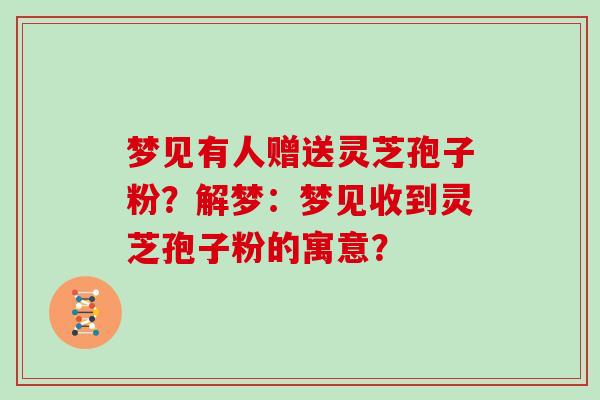 梦见有人赠送灵芝孢子粉？解梦：梦见收到灵芝孢子粉的寓意？