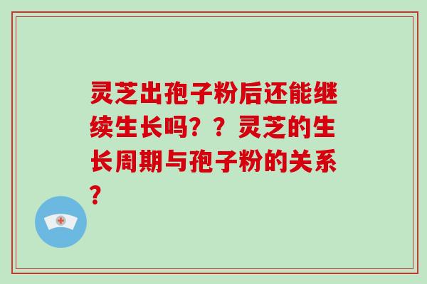 灵芝出孢子粉后还能继续生长吗？？灵芝的生长周期与孢子粉的关系？