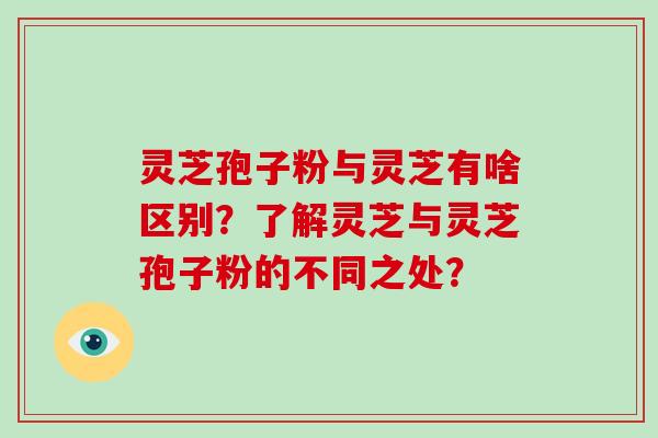 灵芝孢子粉与灵芝有啥区别？了解灵芝与灵芝孢子粉的不同之处？