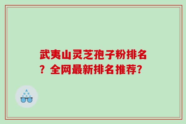 武夷山灵芝孢子粉排名？全网新排名推荐？