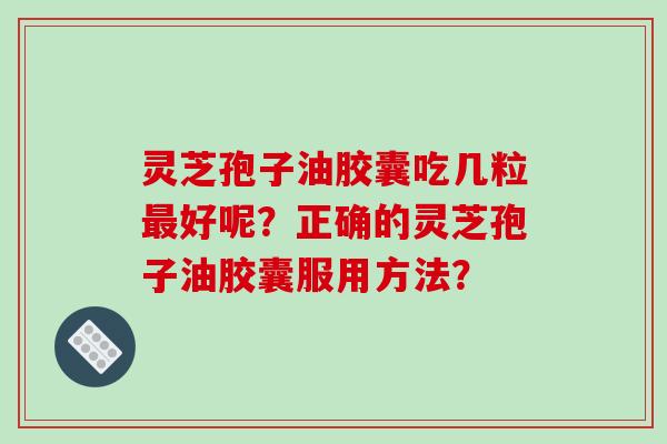 灵芝孢子油胶囊吃几粒好呢？正确的灵芝孢子油胶囊服用方法？